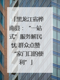 黑龙江省桦南县：“一站式”服务解民忧 群众点赞“家门口的便利”