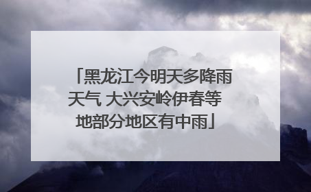 黑龙江今明天多降雨天气 大兴安岭伊春等地部分地区有中雨