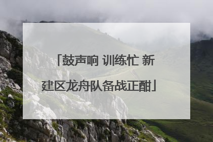 鼓声响 训练忙 新建区龙舟队备战正酣