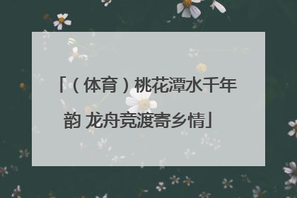（体育）桃花潭水千年韵 龙舟竞渡寄乡情