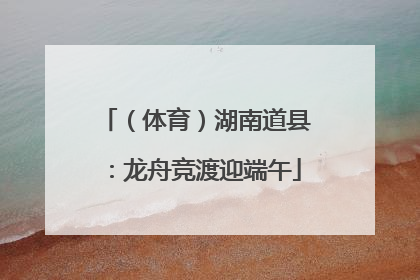 （体育）湖南道县：龙舟竞渡迎端午