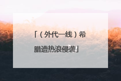 （外代一线）希腊遭热浪侵袭