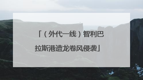 （外代一线）智利巴拉斯港遭龙卷风侵袭