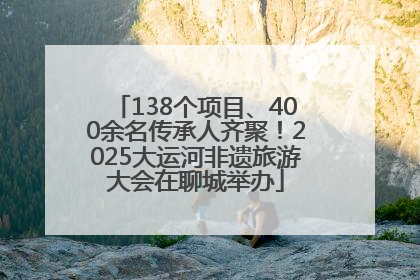 138个项目、400余名传承人齐聚！2025大运河非遗旅游大会在聊城举办