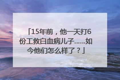 15年前，他一天打6份工救白血病儿子……如今他们怎么样了？
