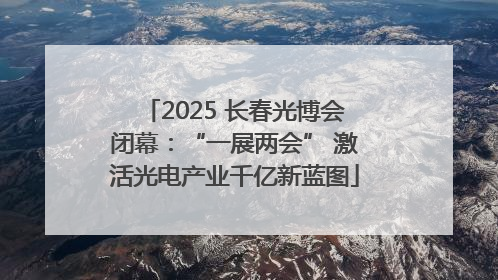 2025 长春光博会闭幕：“一展两会” 激活光电产业千亿新蓝图