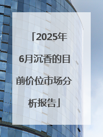 2025年6月沉香的目前价位市场分析报告