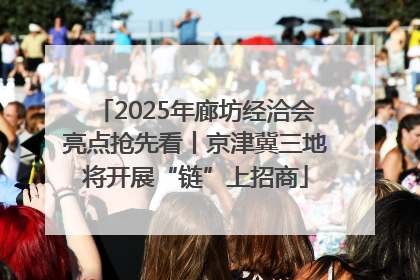 2025年廊坊经洽会亮点抢先看丨京津冀三地将开展“链”上招商