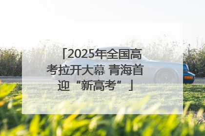 2025年全国高考拉开大幕 青海首迎“新高考”