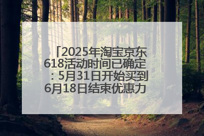 2025年淘宝京东618活动时间已确定：5月31日开始买到6月18日结束优惠力度最大最便宜！
