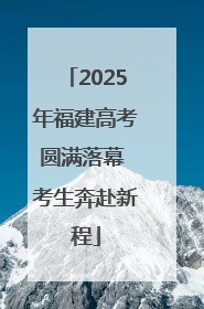 2025年福建高考圆满落幕 考生奔赴新程