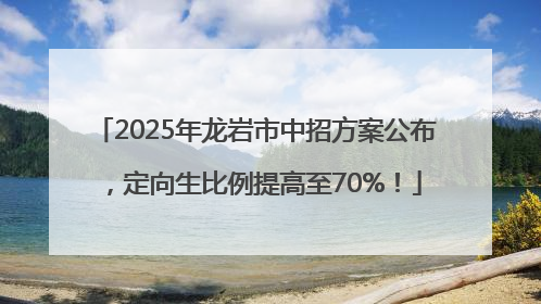 2025年龙岩市中招方案公布，定向生比例提高至70%！
