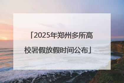 2025年郑州多所高校暑假放假时间公布