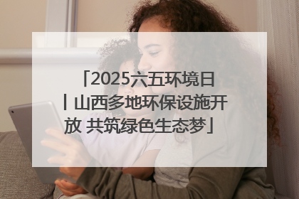 2025六五环境日丨山西多地环保设施开放 共筑绿色生态梦