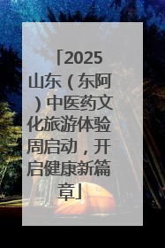 2025山东（东阿）中医药文化旅游体验周启动，开启健康新篇章