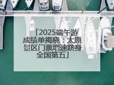 2025端午游成绩单揭晓：太原景区门票增速跻身全国第五