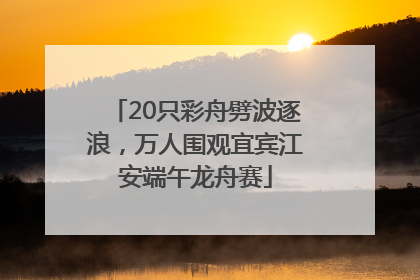 20只彩舟劈波逐浪，万人围观宜宾江安端午龙舟赛