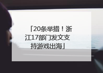 20条举措！浙江17部门发文支持游戏出海