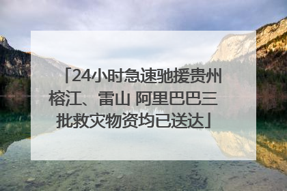 24小时急速驰援贵州榕江、雷山 阿里巴巴三批救灾物资均已送达