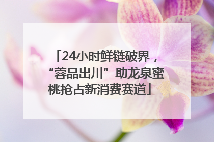 24小时鲜链破界，“蓉品出川”助龙泉蜜桃抢占新消费赛道