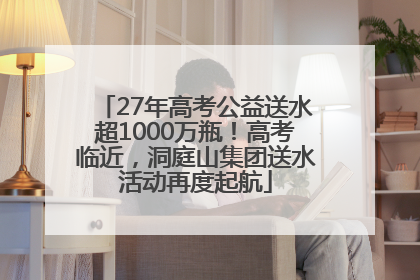 27年高考公益送水超1000万瓶！高考临近，洞庭山集团送水活动再度起航