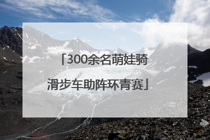 300余名萌娃骑滑步车助阵环青赛
