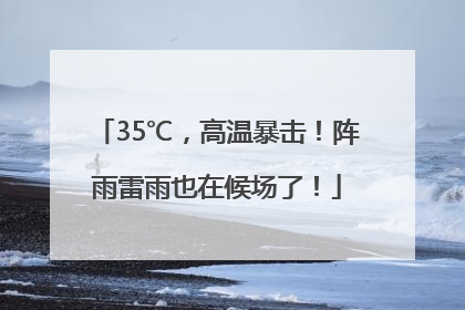 35℃，高温暴击！阵雨雷雨也在候场了！
