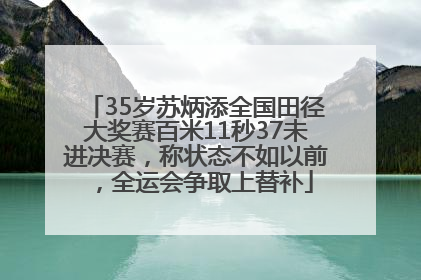 35岁苏炳添全国田径大奖赛百米11秒37未进决赛，称状态不如以前，全运会争取上替补