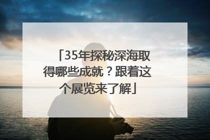 35年探秘深海取得哪些成就？跟着这个展览来了解