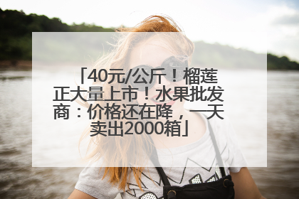 40元/公斤！榴莲正大量上市！水果批发商：价格还在降，一天卖出2000箱