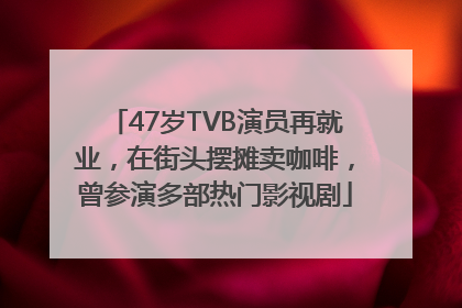 47岁TVB演员再就业，在街头摆摊卖咖啡，曾参演多部热门影视剧