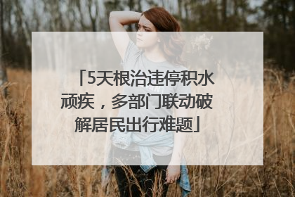 5天根治违停积水顽疾，多部门联动破解居民出行难题