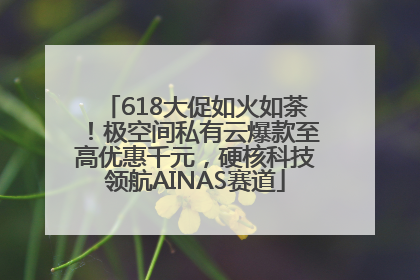 618大促如火如荼！极空间私有云爆款至高优惠千元，硬核科技领航AINAS赛道