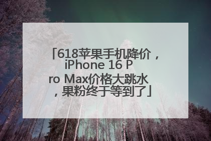 618苹果手机降价，iPhone 16 Pro Max价格大跳水，果粉终于等到了
