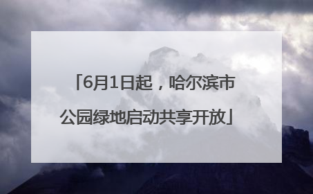 6月1日起，哈尔滨市公园绿地启动共享开放