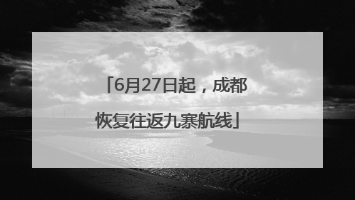 6月27日起，成都恢复往返九寨航线