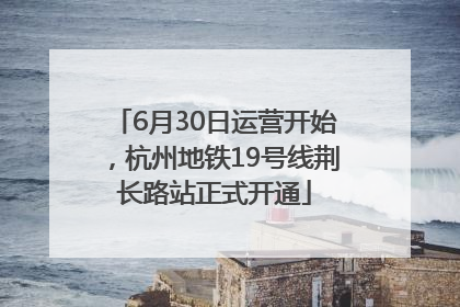 6月30日运营开始，杭州地铁19号线荆长路站正式开通