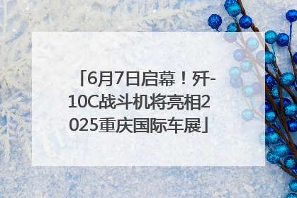 6月7日启幕！歼-10C战斗机将亮相2025重庆国际车展