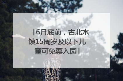6月底前，古北水镇15周岁及以下儿童可免票入园