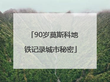 90岁莫斯科地铁记录城市秘密