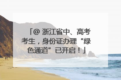 @ 浙江省中、高考考生，身份证办理“绿色通道”已开启！