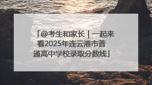 @考生和家长｜一起来看2025年连云港市普通高中学校录取分数线