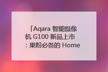 Aqara 智能摄像机 G100 新品上市：果粉必备的 HomeKit 看家拍档