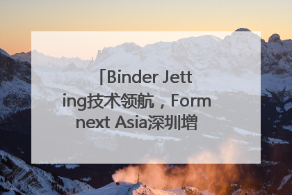 Binder Jetting技术领航，Formnext Asia深圳增材展解锁产业新动能