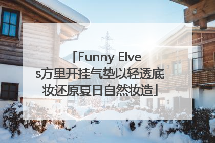Funny Elves方里开挂气垫以轻透底妆还原夏日自然妆造