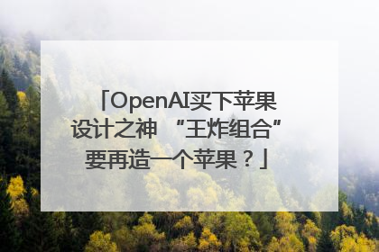 OpenAI买下苹果设计之神 “王炸组合”要再造一个苹果？