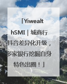 YiwealthSMI｜城商行抖音差异化升级，多家银行挖掘自身特色出圈！